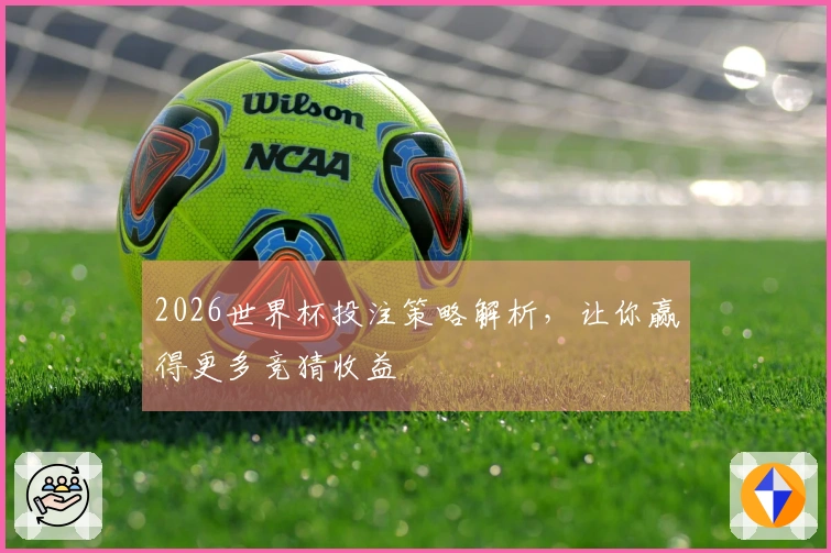 2026世界杯投注策略解析，让你赢得更多竞猜收益