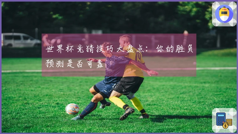 世界杯竞猜技巧大盘点：你的胜负预测是否可靠