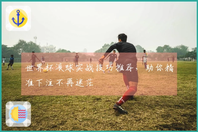 世界杯滚球实战技巧推荐，助你精准下注不再迷茫