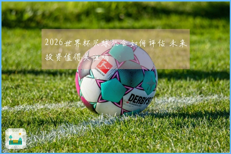 2026世界杯买球机会如何评估 未来投资值得关注吗