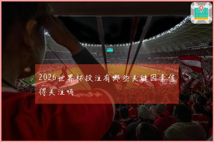 2026世界杯投注有哪些关键因素值得关注吗